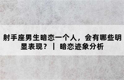 射手座男生暗恋一个人，会有哪些明显表现？｜ 暗恋迹象分析